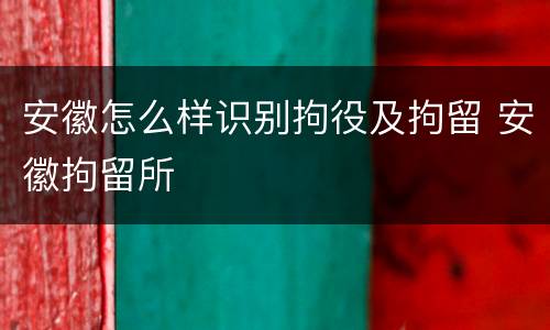 安徽怎么样识别拘役及拘留 安徽拘留所