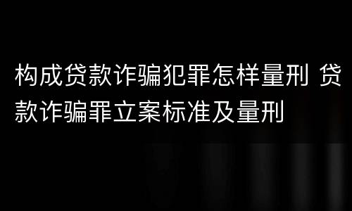 构成贷款诈骗犯罪怎样量刑 贷款诈骗罪立案标准及量刑