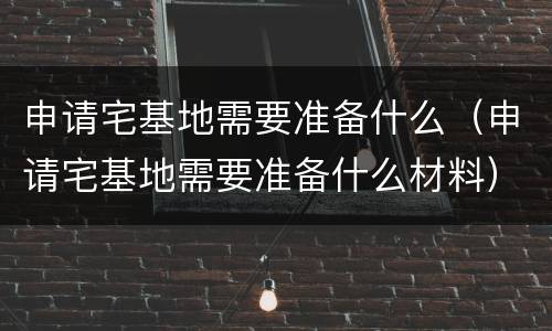 申请宅基地需要准备什么（申请宅基地需要准备什么材料）