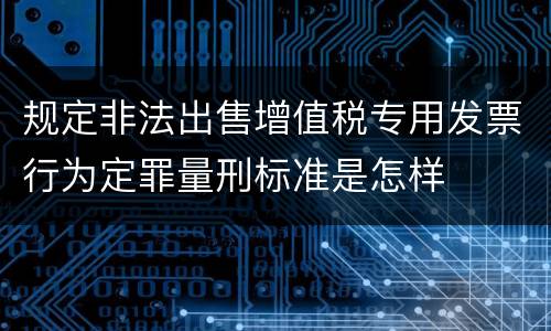 规定非法出售增值税专用发票行为定罪量刑标准是怎样