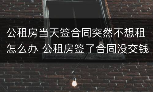 公租房当天签合同突然不想租怎么办 公租房签了合同没交钱可以退吗