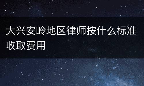 大兴安岭地区律师按什么标准收取费用
