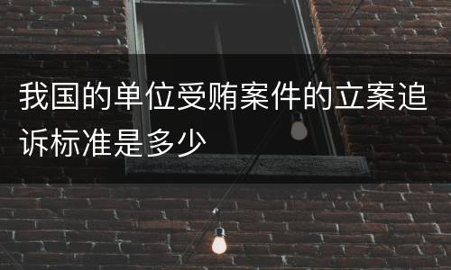 我国的单位受贿案件的立案追诉标准是多少