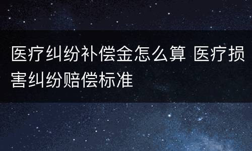 医疗纠纷补偿金怎么算 医疗损害纠纷赔偿标准