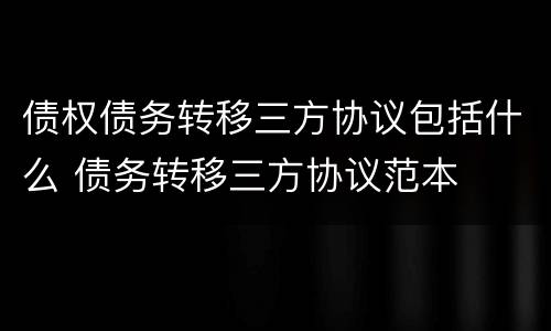 债权债务转移三方协议包括什么 债务转移三方协议范本