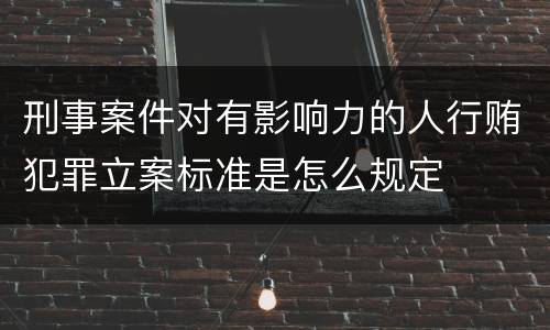 刑事案件对有影响力的人行贿犯罪立案标准是怎么规定