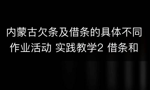 内蒙古欠条及借条的具体不同 作业活动 实践教学2 借条和欠条的主要区别是什么?