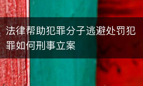 法律帮助犯罪分子逃避处罚犯罪如何刑事立案
