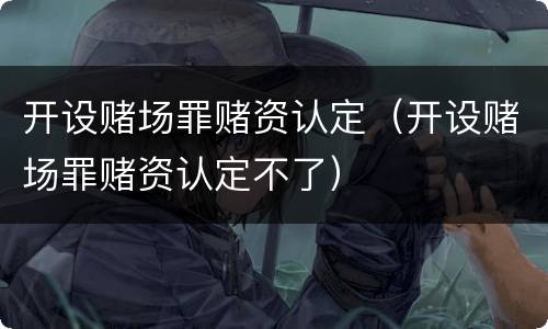 开设赌场罪赌资认定（开设赌场罪赌资认定不了）