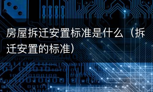 房屋拆迁安置标准是什么（拆迁安置的标准）