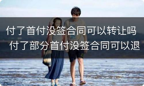 付了首付没签合同可以转让吗 付了部分首付没签合同可以退吗