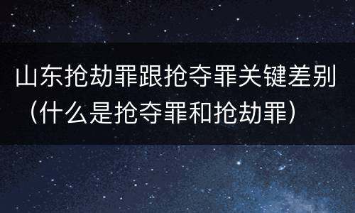 山东抢劫罪跟抢夺罪关键差别（什么是抢夺罪和抢劫罪）