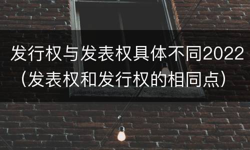 发行权与发表权具体不同2022（发表权和发行权的相同点）