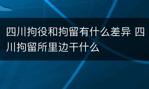 四川拘役和拘留有什么差异 四川拘留所里边干什么