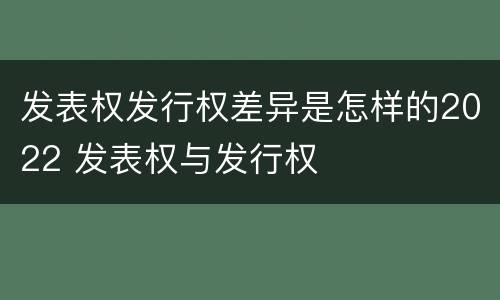 发表权发行权差异是怎样的2022 发表权与发行权