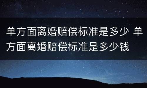 单方面离婚赔偿标准是多少 单方面离婚赔偿标准是多少钱