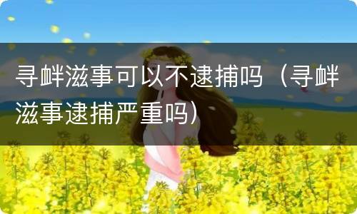 寻衅滋事可以不逮捕吗（寻衅滋事逮捕严重吗）