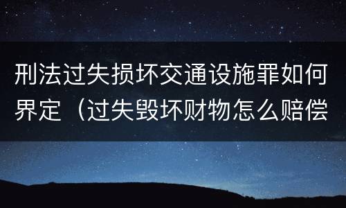 刑法过失损坏交通设施罪如何界定（过失毁坏财物怎么赔偿）