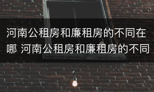 河南公租房和廉租房的不同在哪 河南公租房和廉租房的不同在哪里