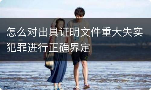 怎么对出具证明文件重大失实犯罪进行正确界定