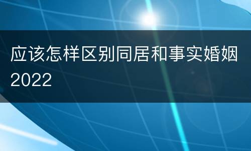 应该怎样区别同居和事实婚姻2022