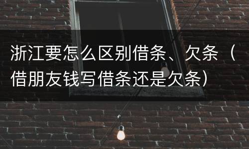 浙江要怎么区别借条、欠条（借朋友钱写借条还是欠条）