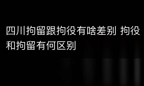 四川拘留跟拘役有啥差别 拘役和拘留有何区别