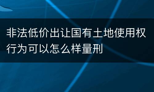 非法低价出让国有土地使用权行为可以怎么样量刑