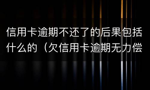 信用卡逾期不还了的后果包括什么的（欠信用卡逾期无力偿还该怎么办）