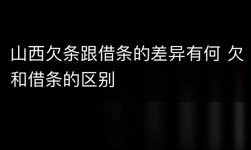山西欠条跟借条的差异有何 欠和借条的区别