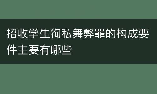 招收学生徇私舞弊罪的构成要件主要有哪些