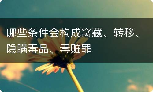 哪些条件会构成窝藏、转移、隐瞒毒品、毒赃罪