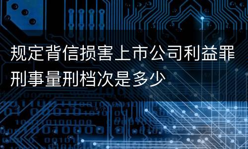 规定背信损害上市公司利益罪刑事量刑档次是多少