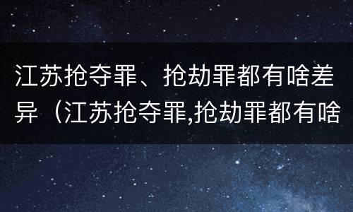 江苏抢夺罪、抢劫罪都有啥差异（江苏抢夺罪,抢劫罪都有啥差异呢）