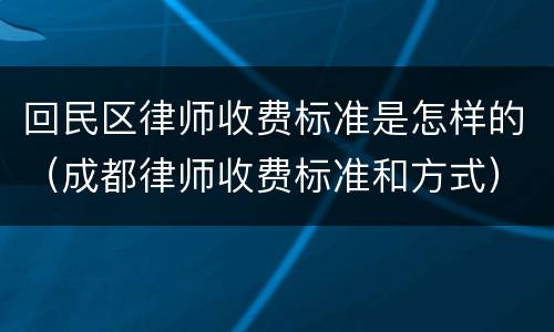 回民区律师收费标准是怎样的（成都律师收费标准和方式）