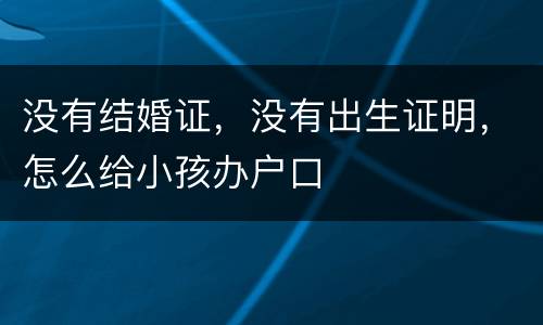 没有结婚证，没有出生证明，怎么给小孩办户口