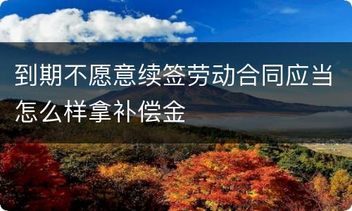 到期不愿意续签劳动合同应当怎么样拿补偿金