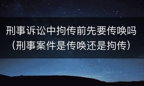 刑事诉讼中拘传前先要传唤吗（刑事案件是传唤还是拘传）