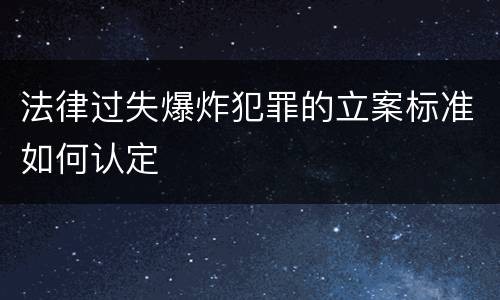 法律过失爆炸犯罪的立案标准如何认定