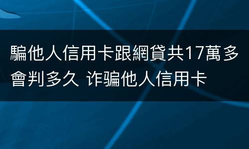 騙他人信用卡跟網貸共17萬多會判多久 诈骗他人信用卡