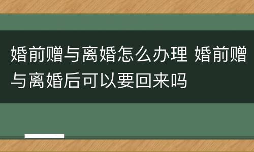婚前赠与离婚怎么办理 婚前赠与离婚后可以要回来吗