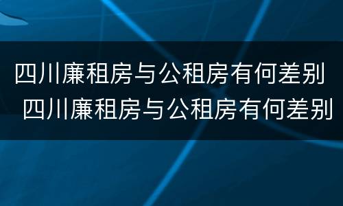 四川廉租房与公租房有何差别 四川廉租房与公租房有何差别呢