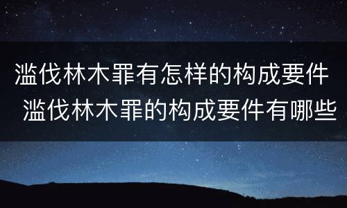 滥伐林木罪有怎样的构成要件 滥伐林木罪的构成要件有哪些