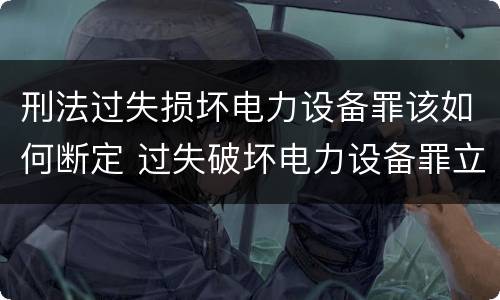 刑法过失损坏电力设备罪该如何断定 过失破坏电力设备罪立案追诉标准