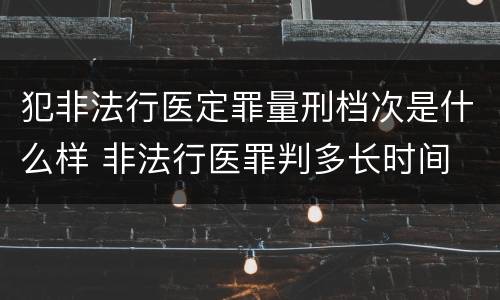 犯非法行医定罪量刑档次是什么样 非法行医罪判多长时间