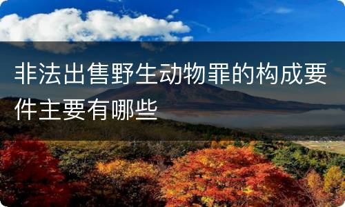 非法出售野生动物罪的构成要件主要有哪些
