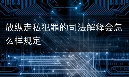 放纵走私犯罪的司法解释会怎么样规定