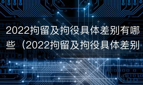 2022拘留及拘役具体差别有哪些（2022拘留及拘役具体差别有哪些情况）