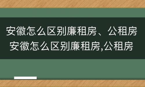 安徽怎么区别廉租房、公租房 安徽怎么区别廉租房,公租房呢