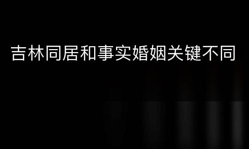 吉林同居和事实婚姻关键不同